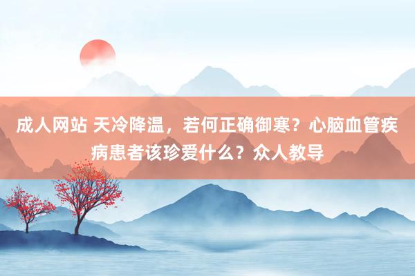 成人网站 天冷降温，若何正确御寒？心脑血管疾病患者该珍爱什么？众人教导