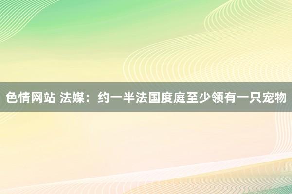 色情网站 法媒：约一半法国度庭至少领有一只宠物