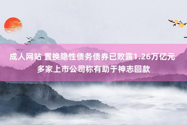 成人网站 置换隐性债务债券已败露1.26万亿元 多家上市公司称有助于神志回款