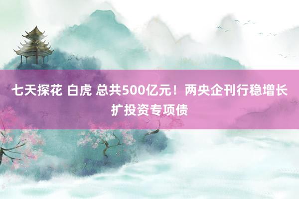 七天探花 白虎 总共500亿元！两央企刊行稳增长扩投资专项债