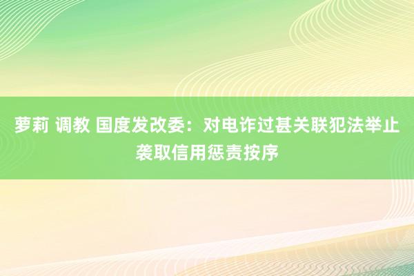 萝莉 调教 国度发改委：对电诈过甚关联犯法举止袭取信用惩责按序