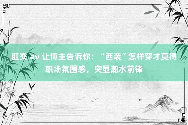 肛交 av 让博主告诉你：“西装”怎样穿才莫得职场氛围感，突显潮水前锋