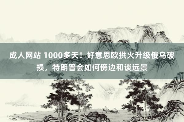 成人网站 1000多天！好意思欧拱火升级俄乌破损，特朗普会如何傍边和谈远景