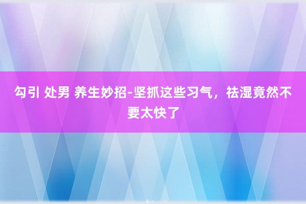 勾引 处男 养生妙招-坚抓这些习气，祛湿竟然不要太快了