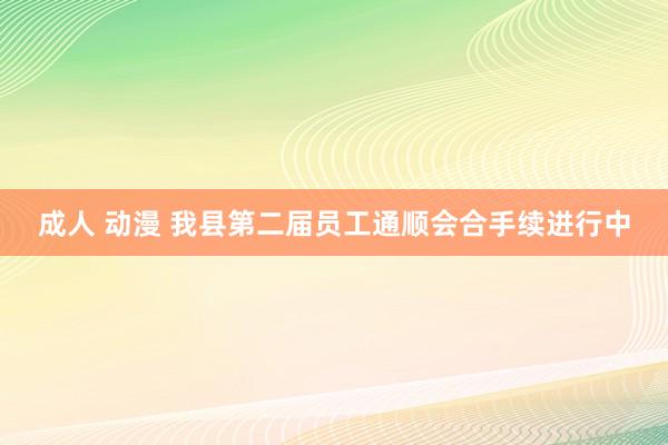 成人 动漫 我县第二届员工通顺会合手续进行中