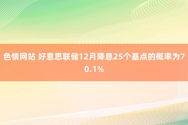 色情网站 好意思联储12月降息25个基点的概率为70.1%