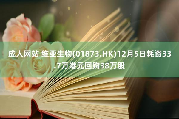 成人网站 维亚生物(01873.HK)12月5日耗资33.7万港元回购38万股