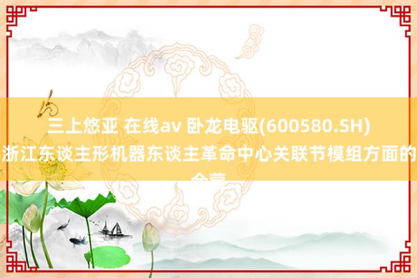 三上悠亚 在线av 卧龙电驱(600580.SH)：和浙江东谈主形机器东谈主革命中心关联节模组方面的合营