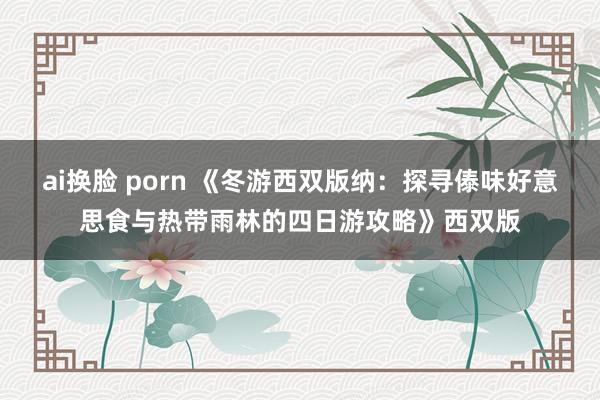 ai换脸 porn 《冬游西双版纳：探寻傣味好意思食与热带雨林的四日游攻略》西双版