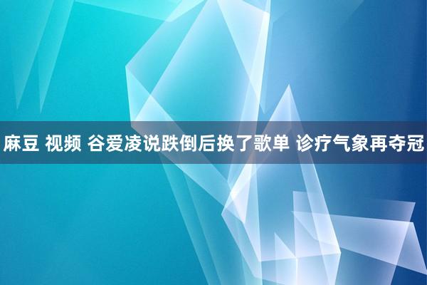 麻豆 视频 谷爱凌说跌倒后换了歌单 诊疗气象再夺冠