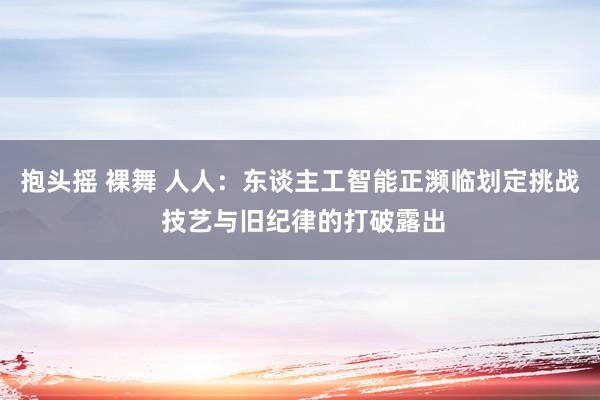 抱头摇 裸舞 人人：东谈主工智能正濒临划定挑战 技艺与旧纪律的打破露出