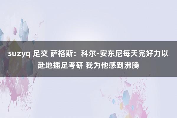 suzyq 足交 萨格斯：科尔-安东尼每天完好力以赴地插足考研 我为他感到沸腾