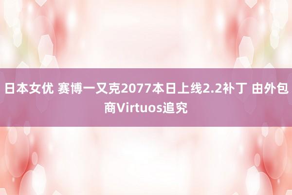 日本女优 赛博一又克2077本日上线2.2补丁 由外包商Virtuos追究