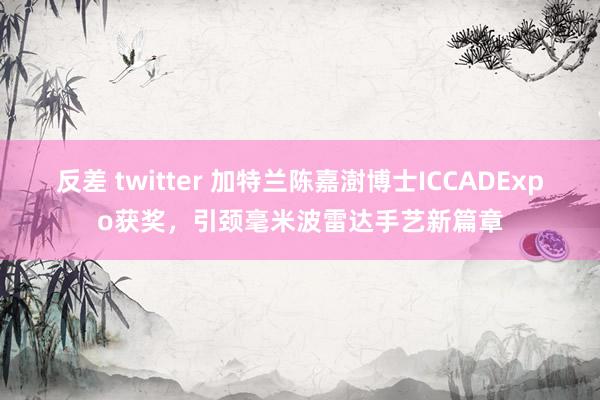 反差 twitter 加特兰陈嘉澍博士ICCADExpo获奖，引颈毫米波雷达手艺新篇章