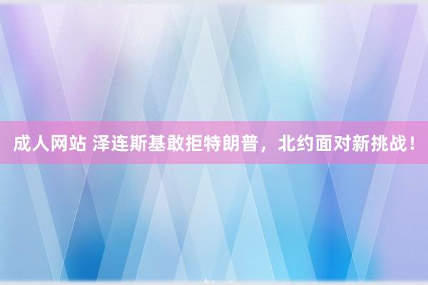 成人网站 泽连斯基敢拒特朗普，北约面对新挑战！