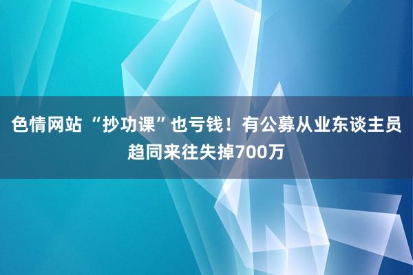 色情网站 “抄功课”也亏钱！有公募从业东谈主员趋同来往失掉700万