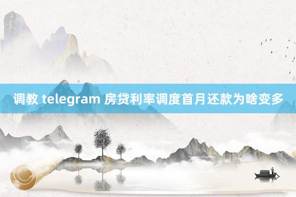 调教 telegram 房贷利率调度首月还款为啥变多