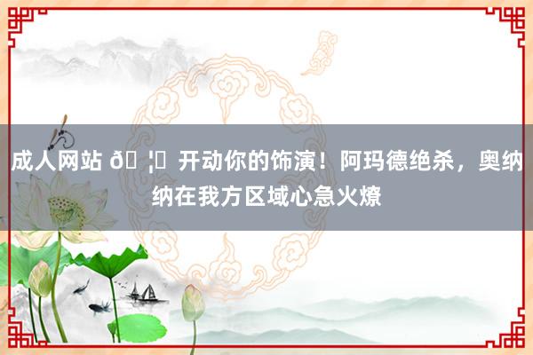 成人网站 🦖开动你的饰演！阿玛德绝杀，奥纳纳在我方区域心急火燎