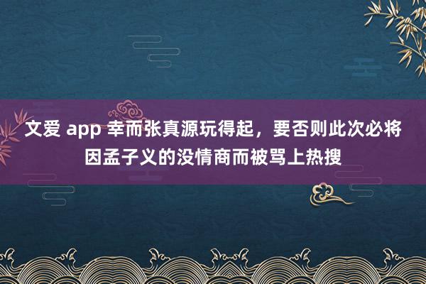 文爱 app 幸而张真源玩得起，要否则此次必将因孟子义的没情商而被骂上热搜