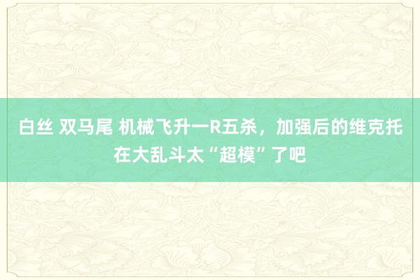 白丝 双马尾 机械飞升一R五杀，加强后的维克托在大乱斗太“超模”了吧