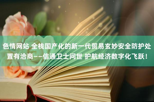 色情网站 全栈国产化的新一代贸易玄妙安全防护处置有洽商——信通卫士问世 护航经济数字化飞跃！