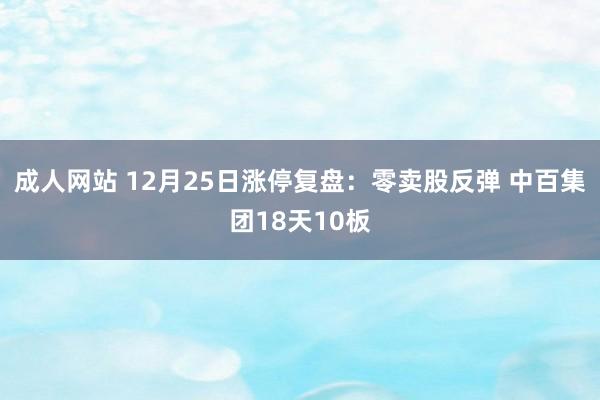 成人网站 12月25日涨停复盘：零卖股反弹 中百集团18天10板