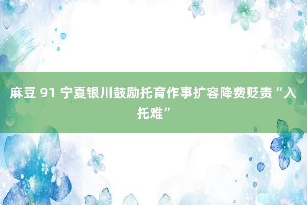 麻豆 91 宁夏银川鼓励托育作事扩容降费贬责“入托难”