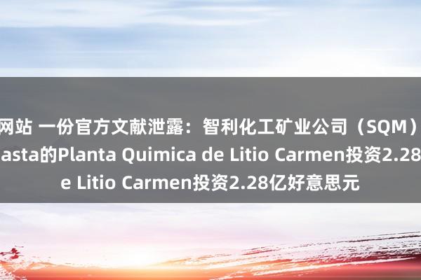 成人网站 一份官方文献泄露：智利化工矿业公司（SQM）筹画向Antofagasta的Planta Quimica de Litio Carmen投资2.28亿好意思元