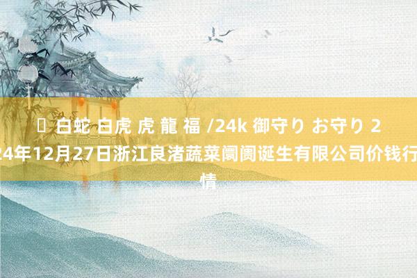 ✨白蛇 白虎 虎 龍 福 /24k 御守り お守り 2024年12月27日浙江良渚蔬菜阛阓诞生有限公司价钱行情