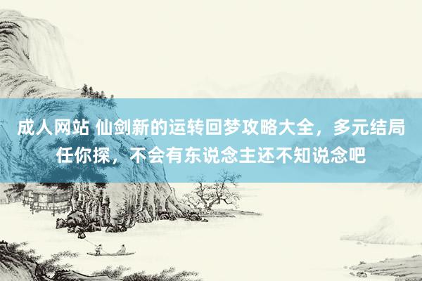 成人网站 仙剑新的运转回梦攻略大全，多元结局任你探，不会有东说念主还不知说念吧