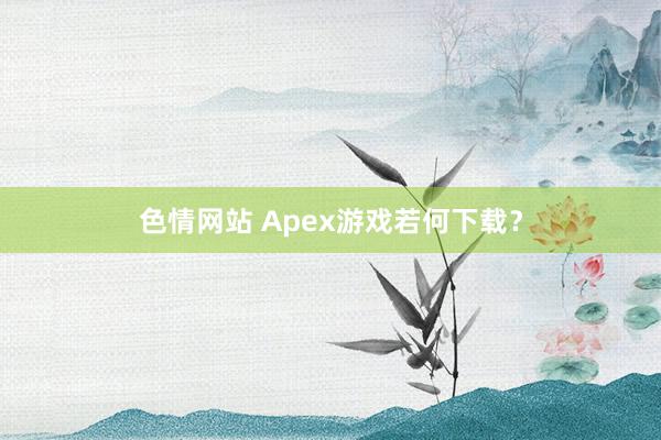 色情网站 Apex游戏若何下载？