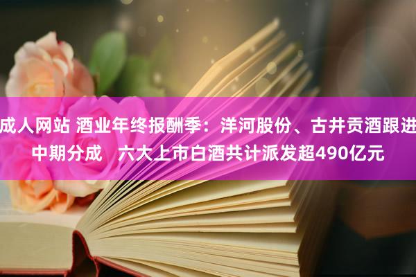 成人网站 酒业年终报酬季：洋河股份、古井贡酒跟进中期分成   六大上市白酒共计派发超490亿元