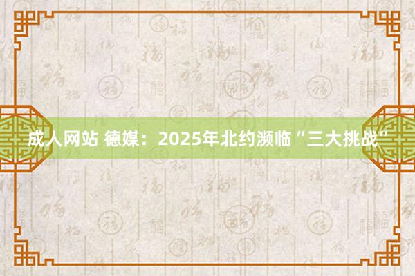 成人网站 德媒：2025年北约濒临“三大挑战”