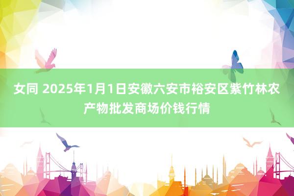 女同 2025年1月1日安徽六安市裕安区紫竹林农产物批发商场价钱行情