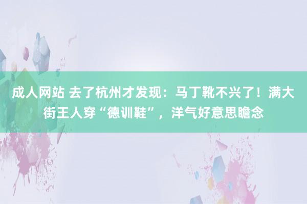 成人网站 去了杭州才发现：马丁靴不兴了！满大街王人穿“德训鞋”，洋气好意思瞻念