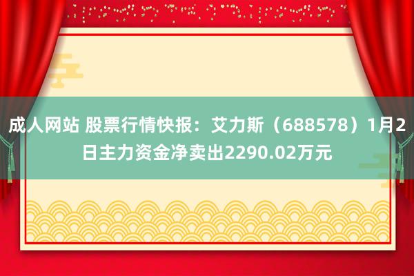 成人网站 股票行情快报：艾力斯（688578）1月2日主力资金净卖出2290.02万元