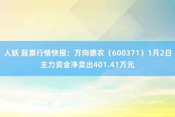 人妖 股票行情快报：万向德农（600371）1月2日主力资金净卖出401.41万元