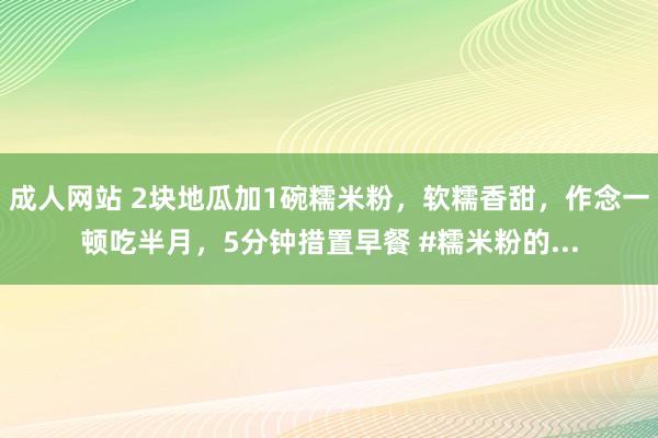 成人网站 2块地瓜加1碗糯米粉，软糯香甜，作念一顿吃半月，5分钟措置早餐 #糯米粉的...