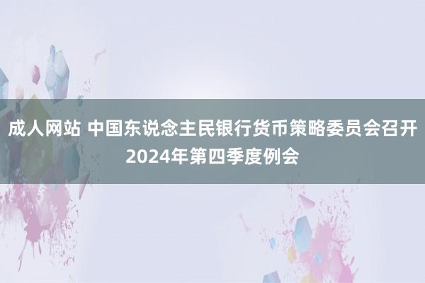 成人网站 中国东说念主民银行货币策略委员会召开2024年第四季度例会