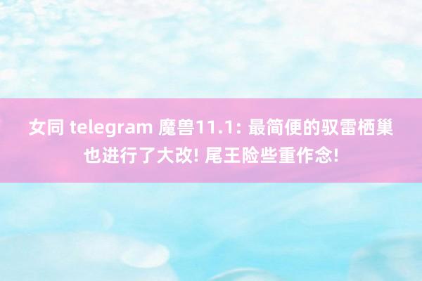 女同 telegram 魔兽11.1: 最简便的驭雷栖巢也进行了大改! 尾王险些重作念!