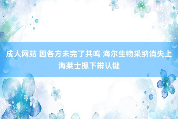 成人网站 因各方未完了共鸣 海尔生物采纳消失上海莱士摁下辩认键