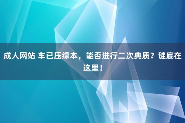 成人网站 车已压绿本，能否进行二次典质？谜底在这里！