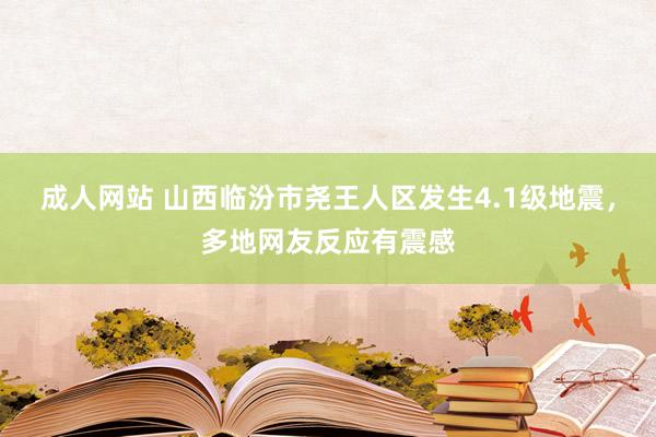 成人网站 山西临汾市尧王人区发生4.1级地震，多地网友反应有震感