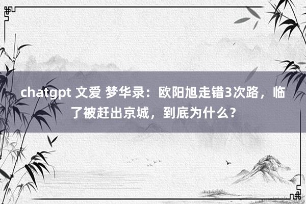 chatgpt 文爱 梦华录：欧阳旭走错3次路，临了被赶出京城，到底为什么？