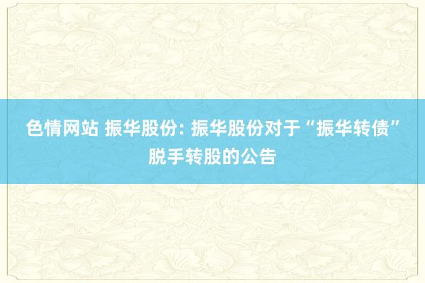 色情网站 振华股份: 振华股份对于“振华转债”脱手转股的公告