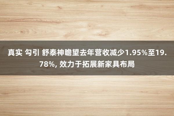 真实 勾引 舒泰神瞻望去年营收减少1.95%至19.78%， 效力于拓展新家具布局