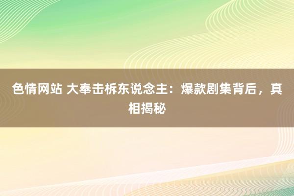 色情网站 大奉击柝东说念主：爆款剧集背后，真相揭秘