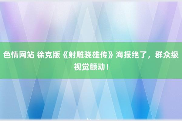 色情网站 徐克版《射雕骁雄传》海报绝了，群众级视觉颤动！